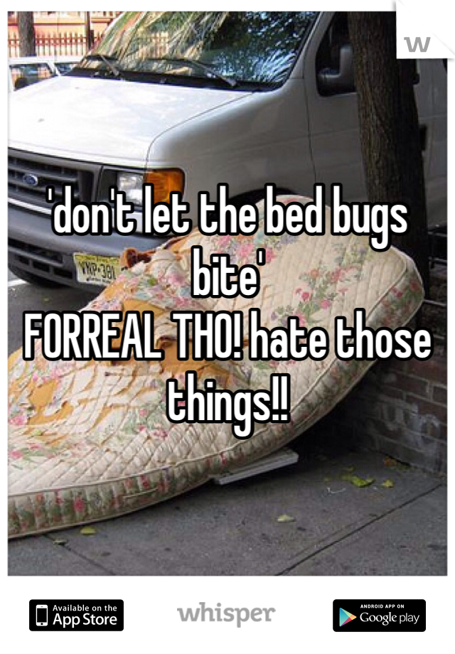 'don't let the bed bugs bite'
FORREAL THO! hate those things!!