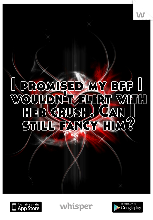 I promised my bff I wouldn't flirt with her crush. Can I still fancy him?