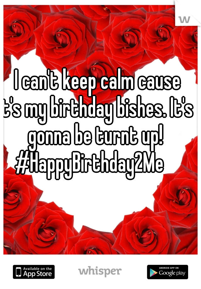   I can't keep calm cause it's my birthday bishes. It's gonna be turnt up!
#HappyBirthday2Me  