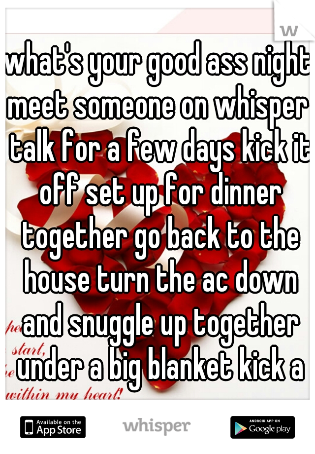 what's your good ass night?

meet someone on whisper talk for a few days kick it off set up for dinner together go back to the house turn the ac down and snuggle up together under a big blanket kick a