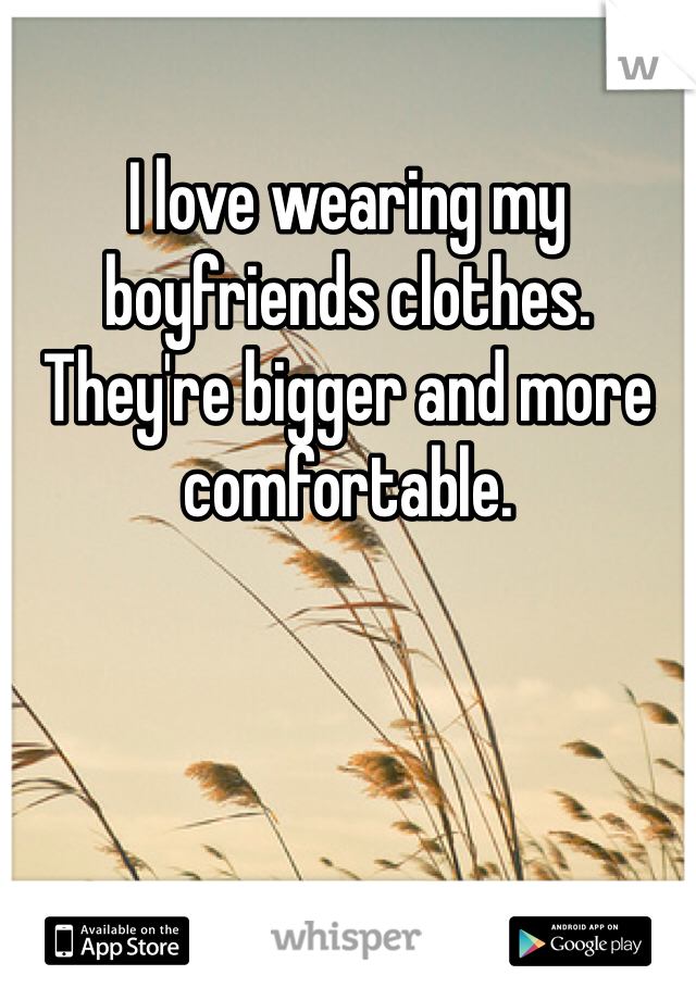 I love wearing my boyfriends clothes. They're bigger and more comfortable.