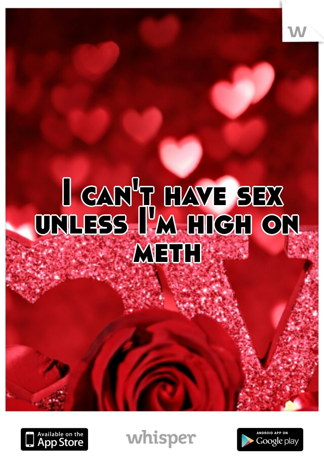   I can't have sex unless I'm high on meth