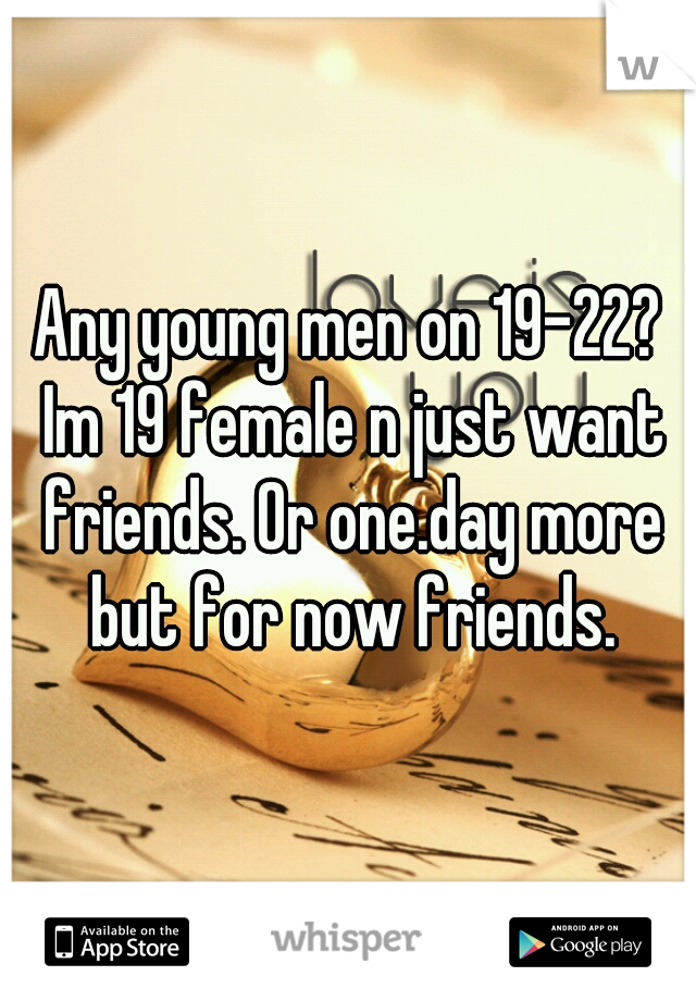 Any young men on 19-22? Im 19 female n just want friends. Or one.day more but for now friends.