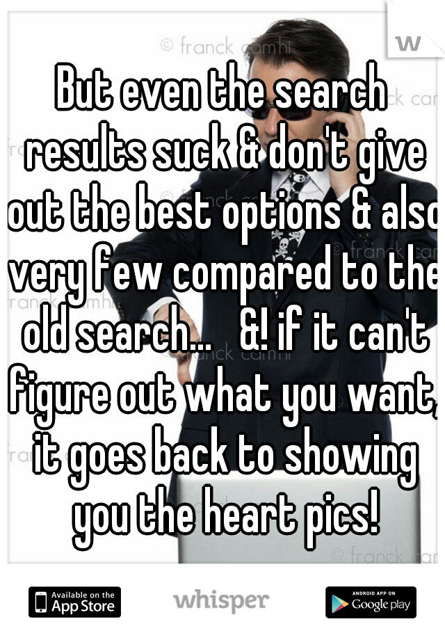 But even the search results suck & don't give out the best options & also very few compared to the old search...   &! if it can't figure out what you want, it goes back to showing you the heart pics!