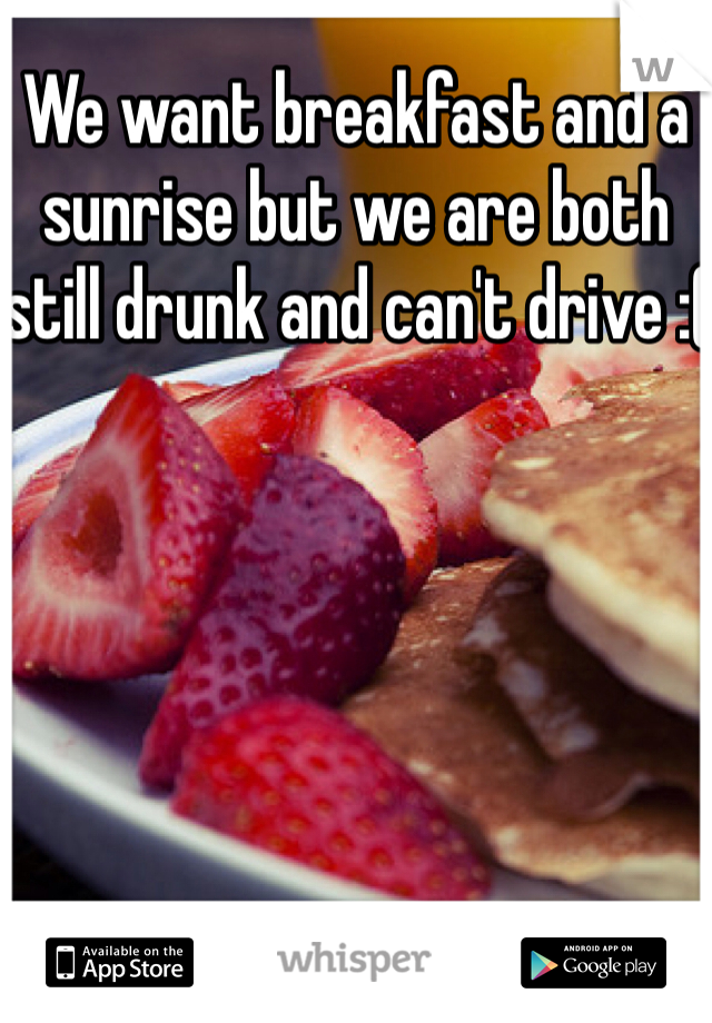 We want breakfast and a sunrise but we are both still drunk and can't drive :(