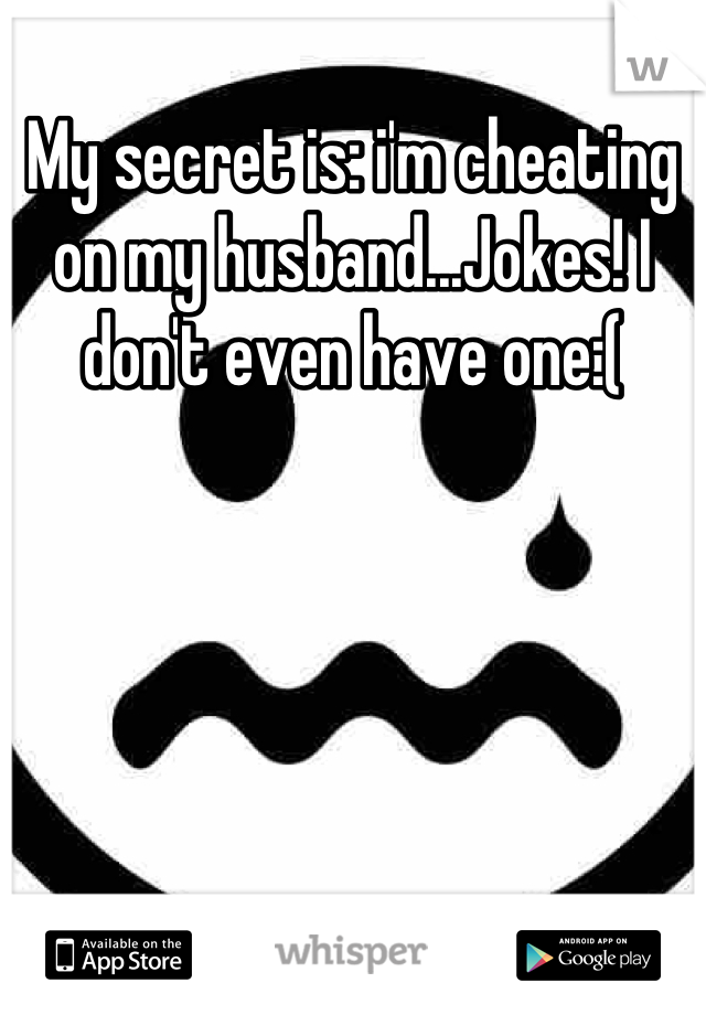 My secret is: i'm cheating on my husband...Jokes! I don't even have one:(