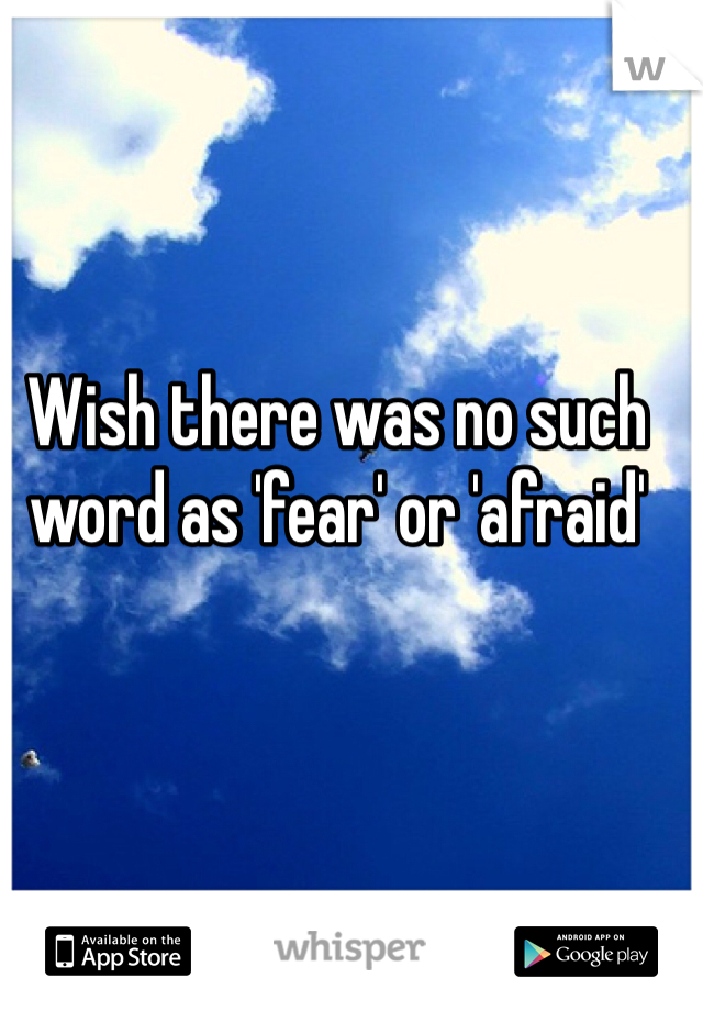 Wish there was no such word as 'fear' or 'afraid' 