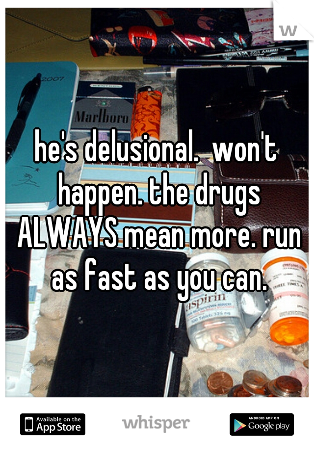 he's delusional.  won't happen. the drugs ALWAYS mean more. run as fast as you can.