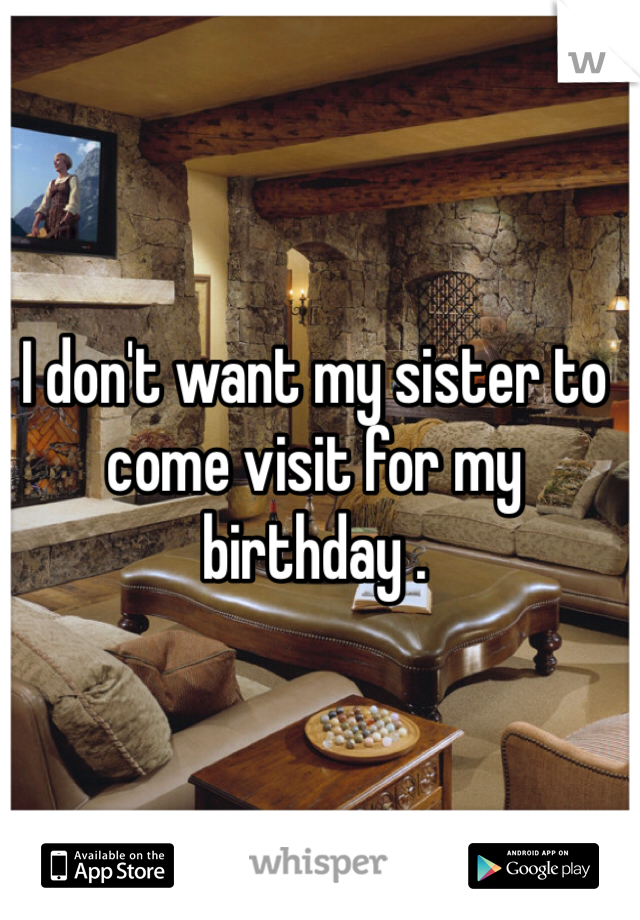 I don't want my sister to come visit for my birthday .
