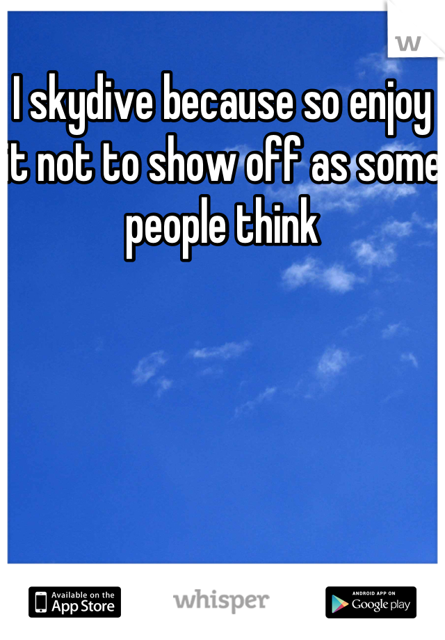 I skydive because so enjoy it not to show off as some people think
