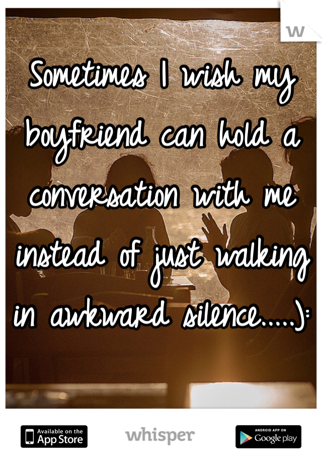 Sometimes I wish my boyfriend can hold a conversation with me instead of just walking in awkward silence.....): 