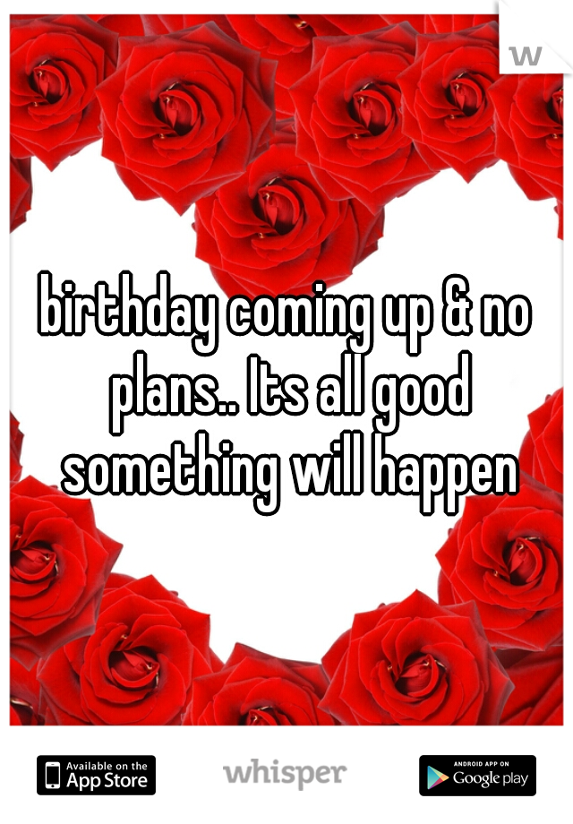 birthday coming up & no plans.. Its all good something will happen