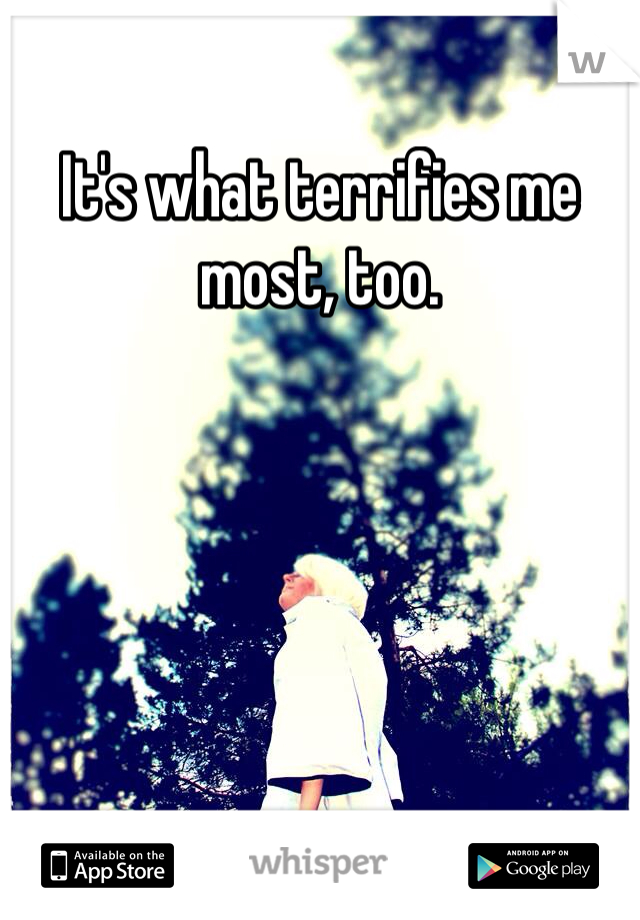 It's what terrifies me most, too. 