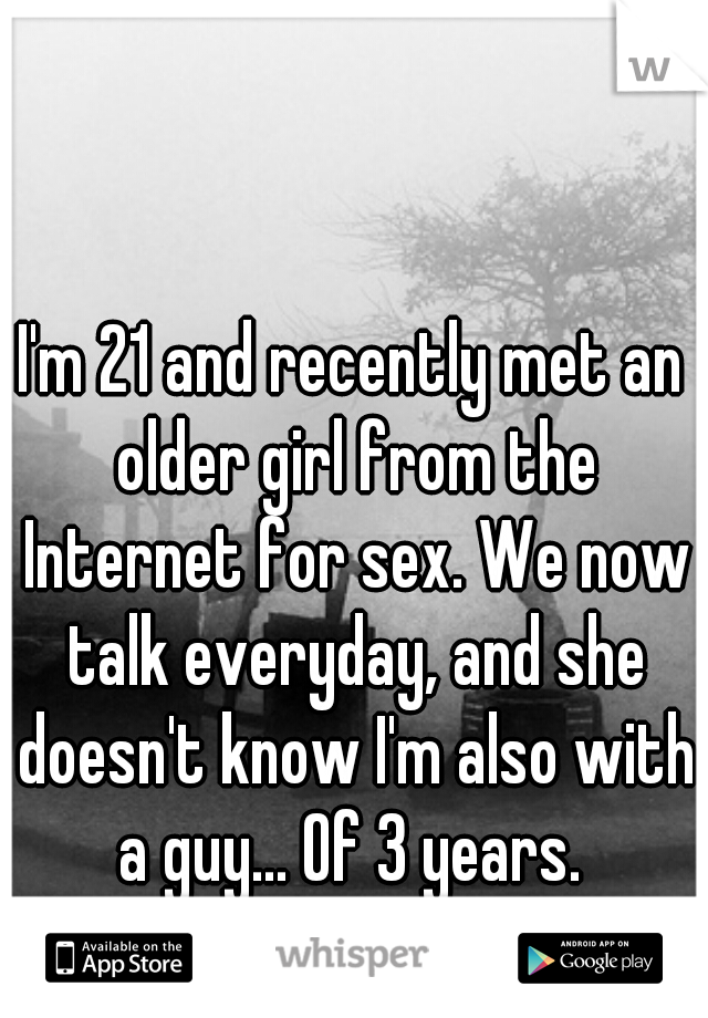 I'm 21 and recently met an older girl from the Internet for sex. We now talk everyday, and she doesn't know I'm also with a guy... Of 3 years. 