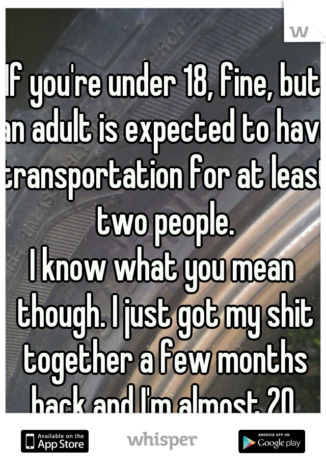 If you're under 18, fine, but an adult is expected to have transportation for at least two people.
I know what you mean though. I just got my shit together a few months back and I'm almost 20.