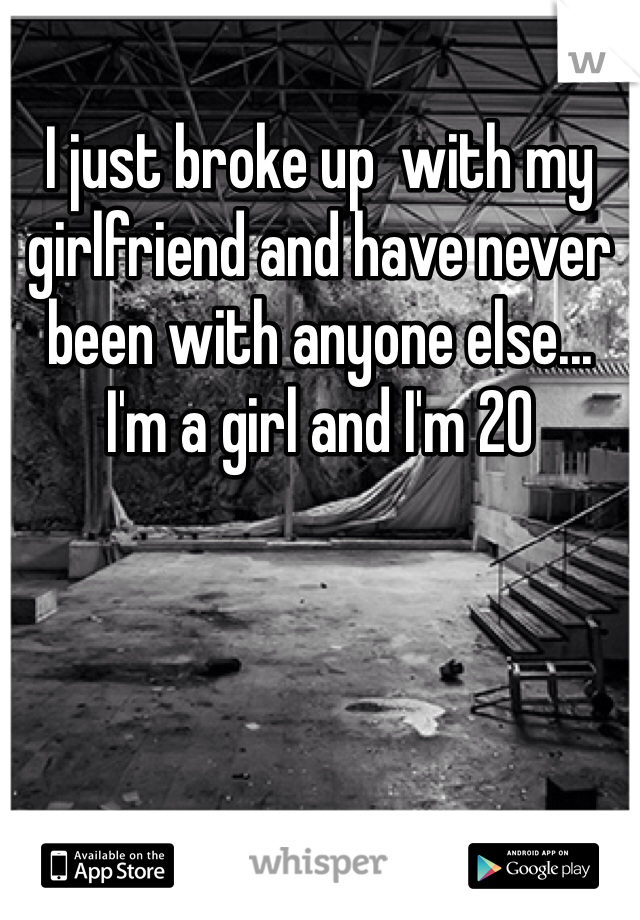 I just broke up  with my girlfriend and have never been with anyone else... I'm a girl and I'm 20
