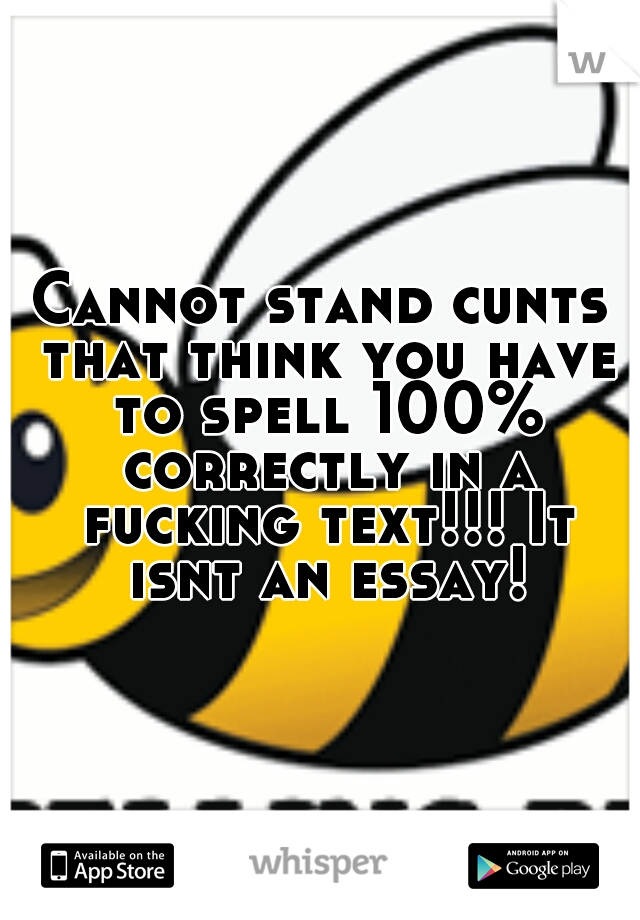 Cannot stand cunts that think you have to spell 100% correctly in a fucking text!!! It isnt an essay!