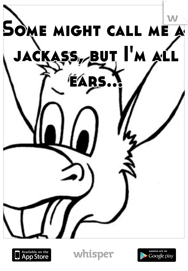 Some might call me a jackass, but I'm all ears...