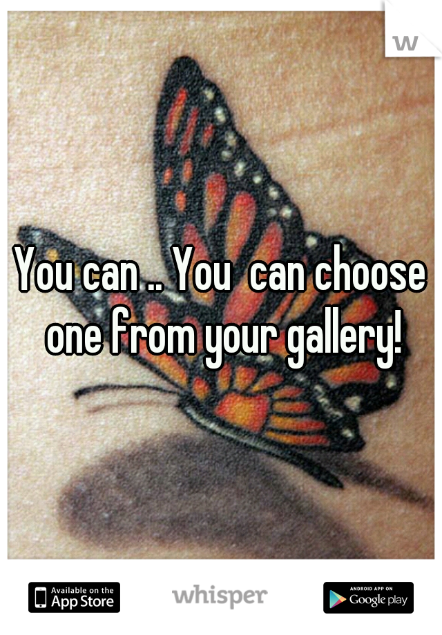 You can .. You  can choose one from your gallery!