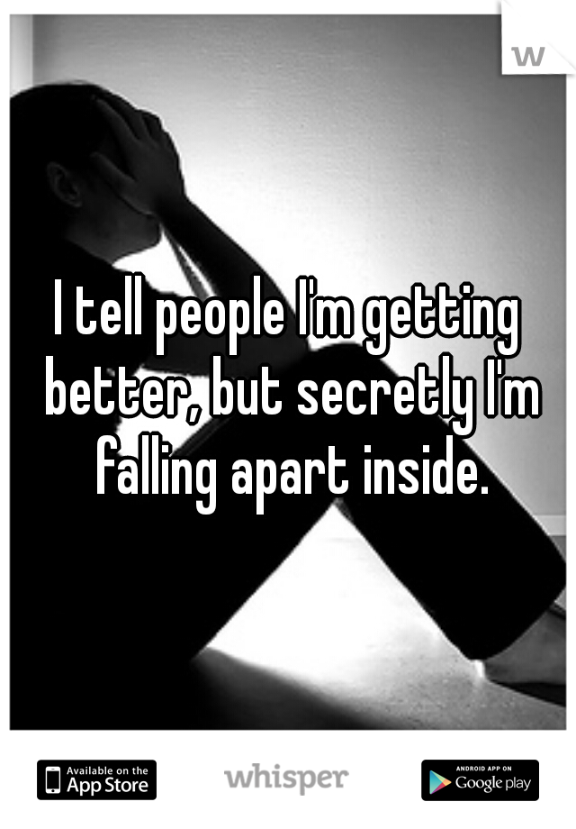 I tell people I'm getting better, but secretly I'm falling apart inside.