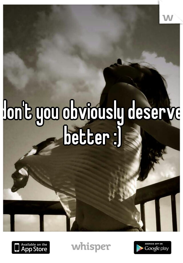 don't you obviously deserve better :)