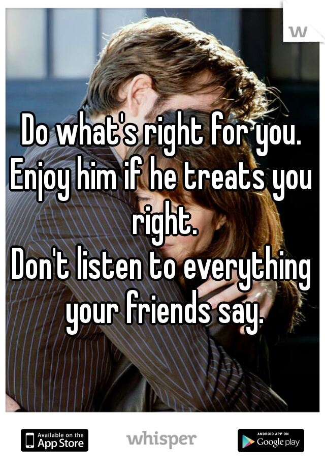 Do what's right for you.

Enjoy him if he treats you right.

Don't listen to everything your friends say.