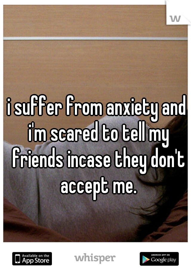 i suffer from anxiety and i'm scared to tell my friends incase they don't accept me.