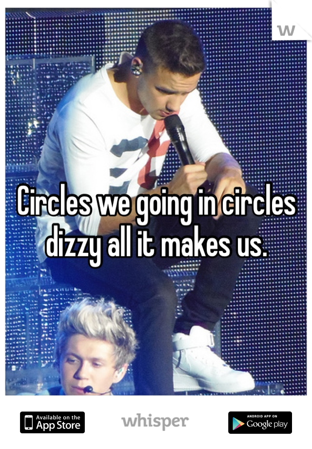 Circles we going in circles dizzy all it makes us. 