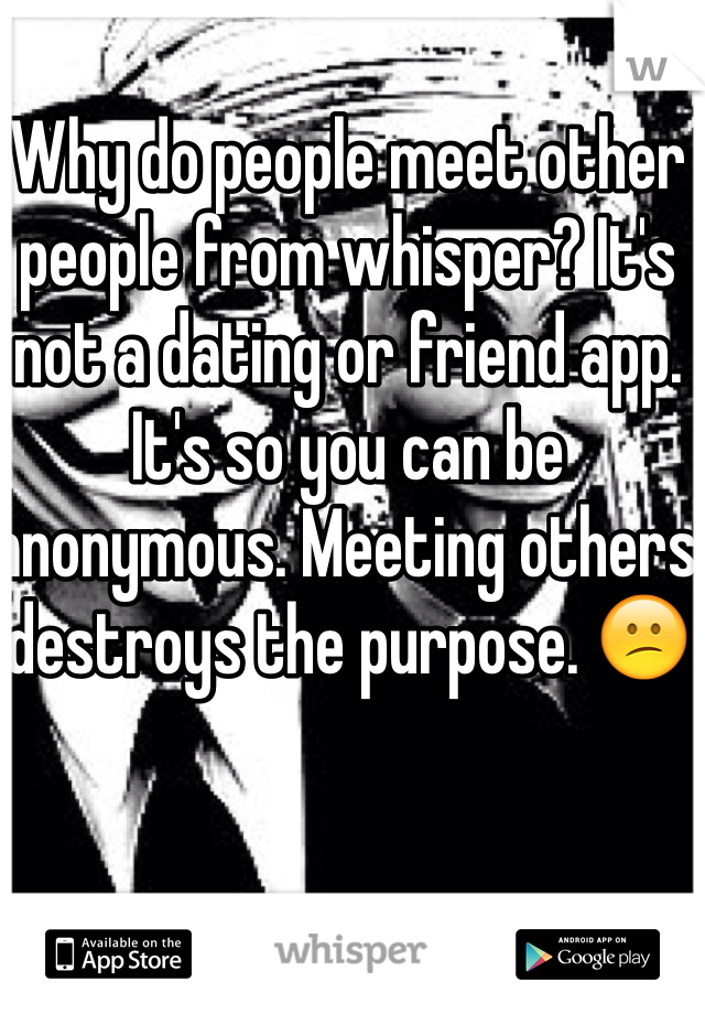 Why do people meet other people from whisper? It's not a dating or friend app. It's so you can be anonymous. Meeting others destroys the purpose. 😕