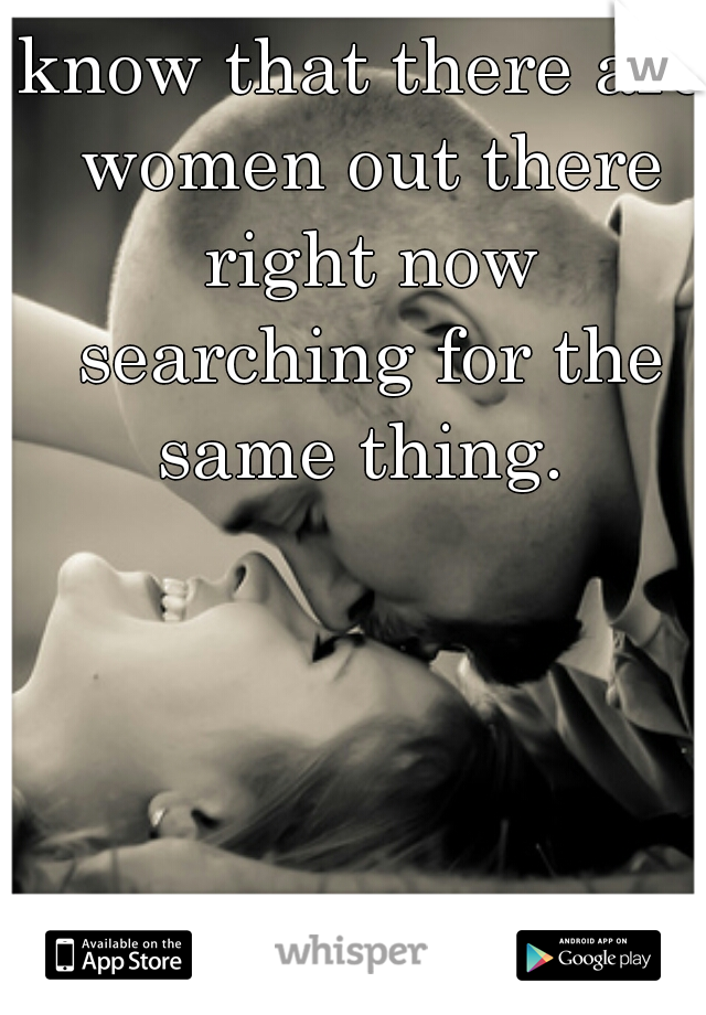 know that there are women out there right now searching for the same thing. 