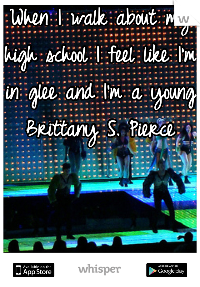 When I walk about my high school I feel like I'm in glee and I'm a young Brittany S. Pierce