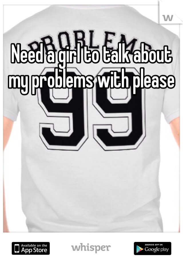 Need a girl to talk about my problems with please