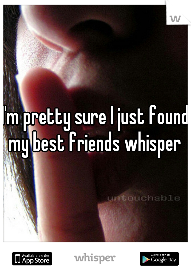 I'm pretty sure I just found my best friends whisper 