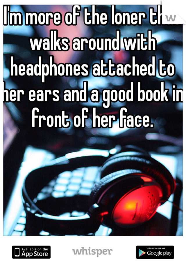 I'm more of the loner that walks around with headphones attached to her ears and a good book in front of her face.