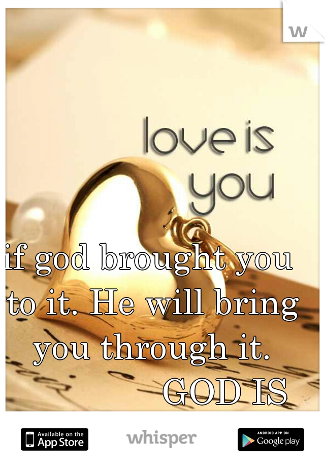 if god brought you to it. He will bring you through it.
                GOD IS LOVE