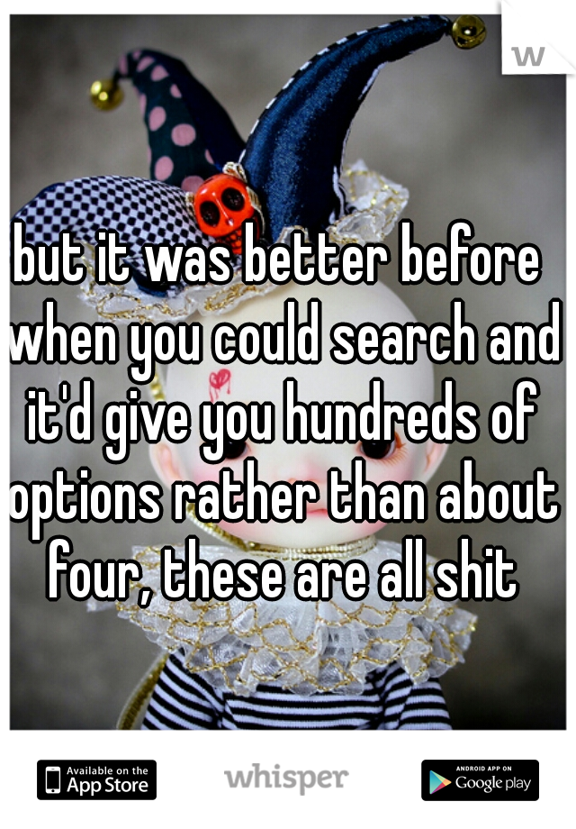 but it was better before when you could search and it'd give you hundreds of options rather than about four, these are all shit