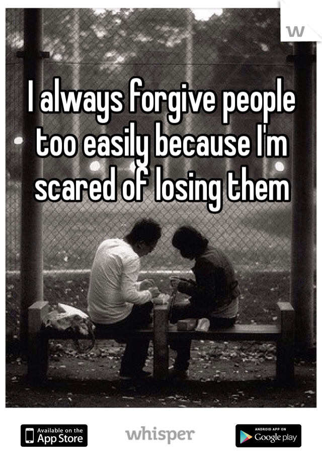 I always forgive people too easily because I'm scared of losing them 