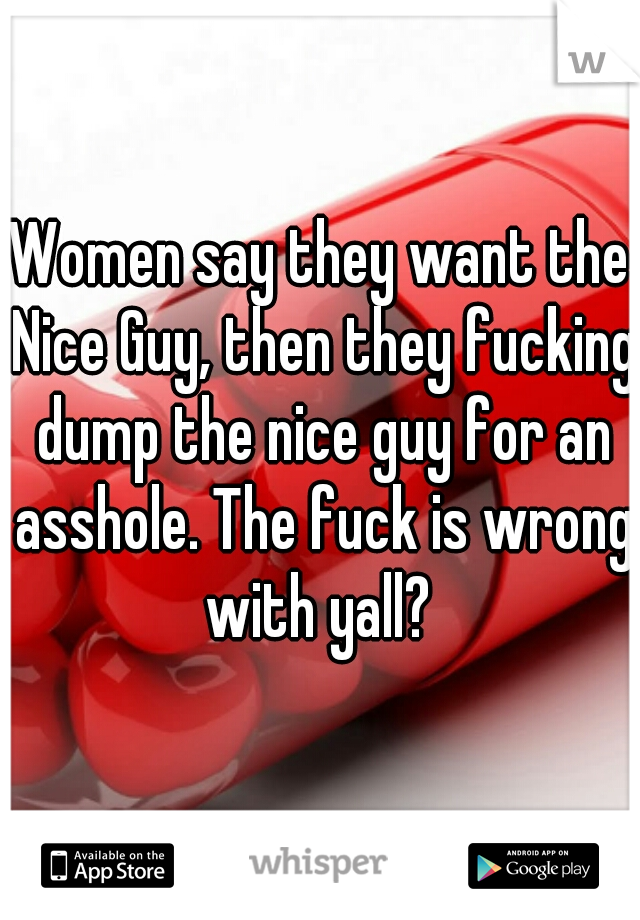 Women say they want the Nice Guy, then they fucking dump the nice guy for an asshole. The fuck is wrong with yall? 
