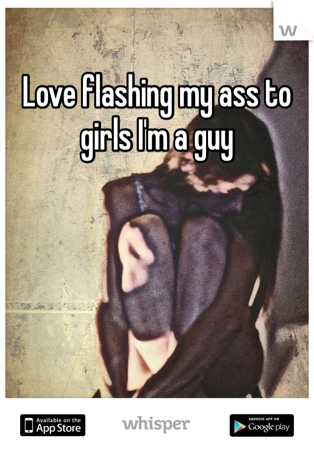 Love flashing my ass to girls I'm a guy