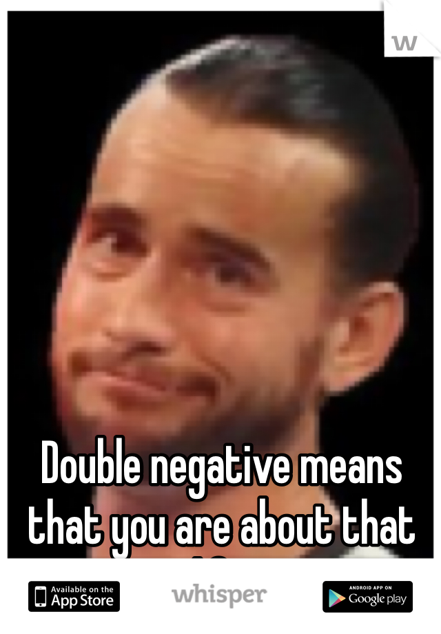Double negative means that you are about that life. 