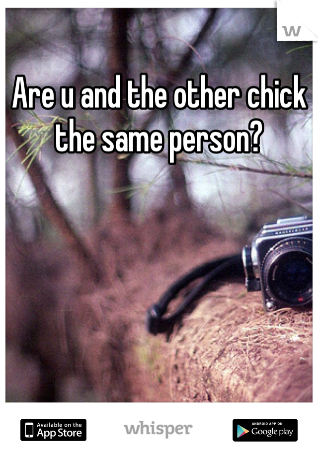 Are u and the other chick the same person?