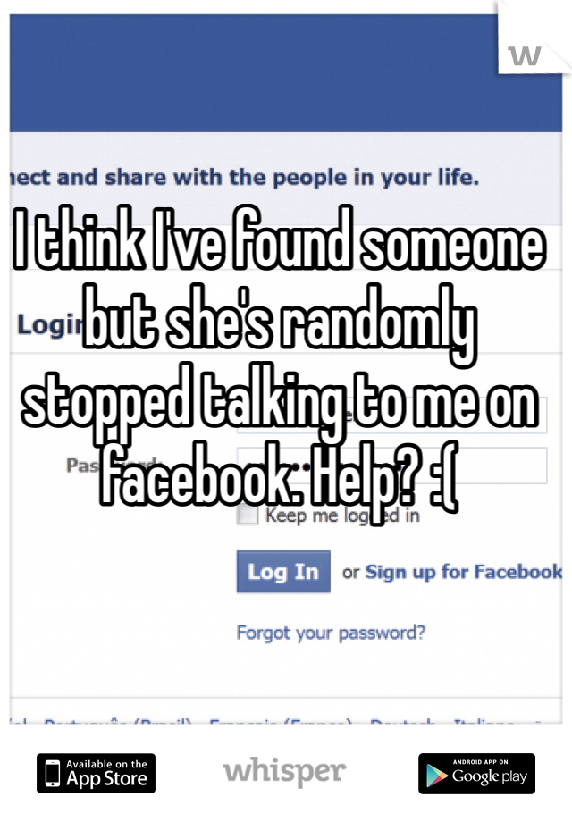 I think I've found someone but she's randomly stopped talking to me on facebook. Help? :(