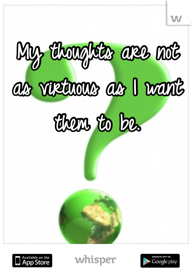 My thoughts are not as virtuous as I want them to be.