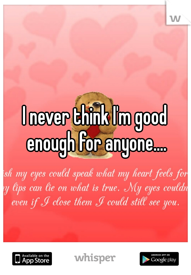 I never think I'm good enough for anyone....