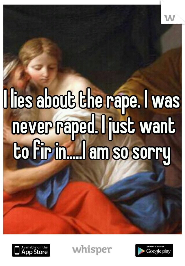 I lies about the rape. I was never raped. I just want to fir in.....I am so sorry 