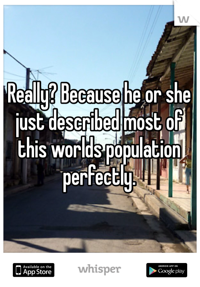 Really? Because he or she just described most of this worlds population perfectly. 