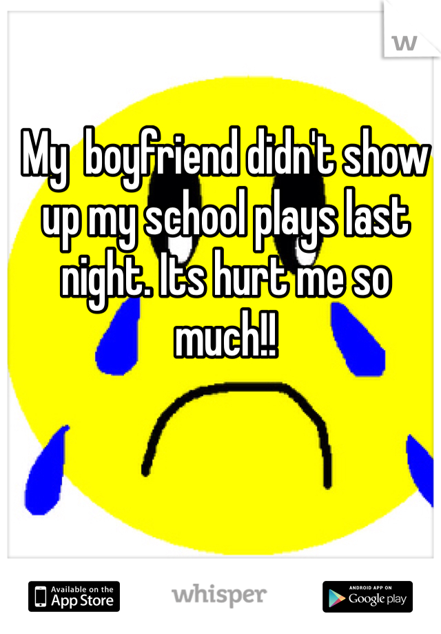 My  boyfriend didn't show up my school plays last night. Its hurt me so much!! 
