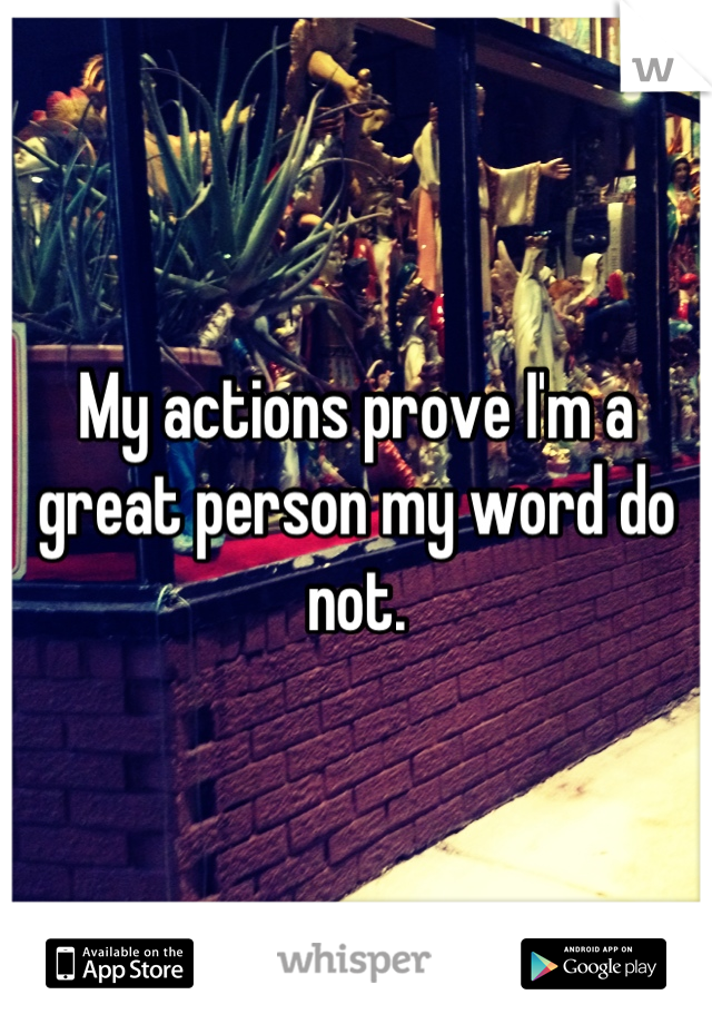 My actions prove I'm a great person my word do not.