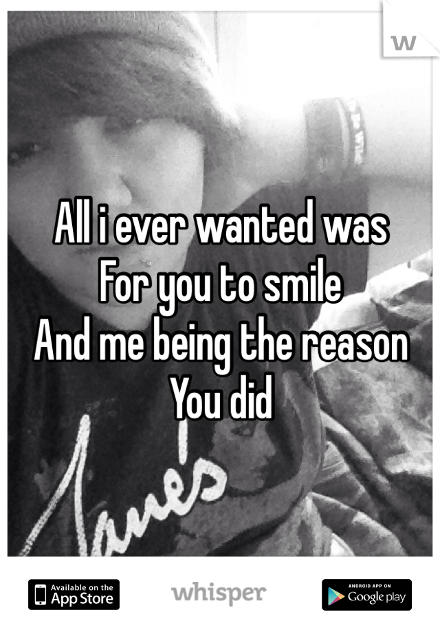 All i ever wanted was 
For you to smile
And me being the reason
You did