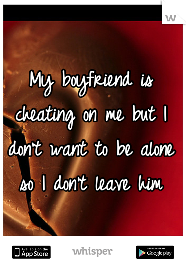 My boyfriend is cheating on me but I don't want to be alone so I don't leave him